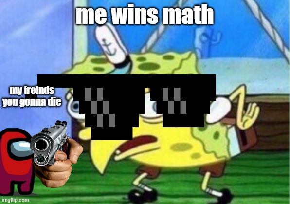 you died | me wins math; my freinds you gonna die | image tagged in memes,mocking spongebob | made w/ Imgflip meme maker