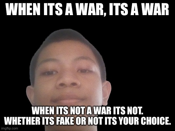 -by akifhaziq the great leader or rading_banvideog | WHEN ITS A WAR, ITS A WAR; WHEN ITS NOT A WAR ITS NOT. WHETHER ITS FAKE OR NOT ITS YOUR CHOICE. | image tagged in akifhaziq head | made w/ Imgflip meme maker