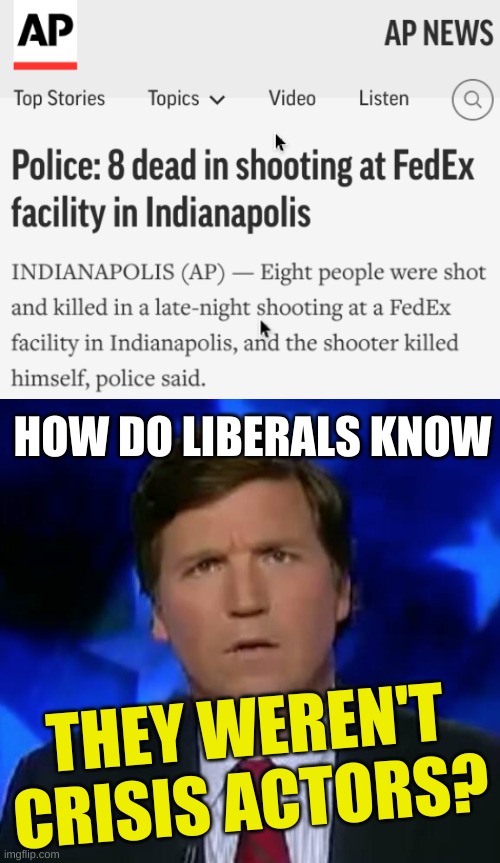 HOW DO LIBERALS KNOW; THEY WEREN'T CRISIS ACTORS? | image tagged in confused tucker carlson,fedex,mass shooting,conservative hypocrisy,crisis actors,conspiracy theories | made w/ Imgflip meme maker
