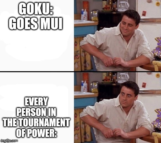 It's true | GOKU: GOES MUI; EVERY PERSON IN THE TOURNAMENT OF POWER: | image tagged in comprehending joey | made w/ Imgflip meme maker