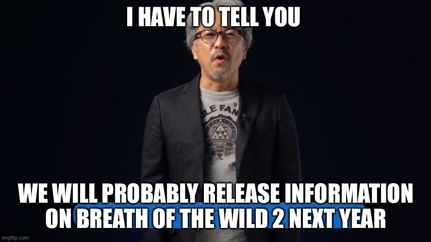 Eiji Aonuma more info later | I HAVE TO TELL YOU; WE WILL PROBABLY RELEASE INFORMATION ON BREATH OF THE WILD 2 NEXT YEAR | image tagged in eiji aonuma more info later | made w/ Imgflip meme maker