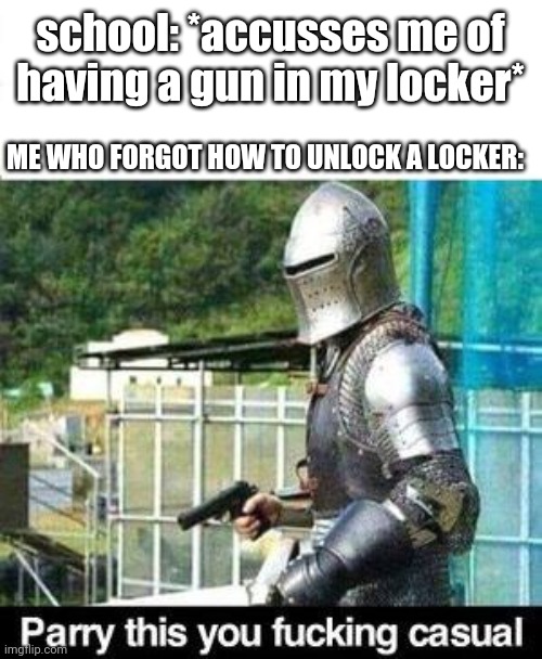 im bored | school: *accusses me of having a gun in my locker*; ME WHO FORGOT HOW TO UNLOCK A LOCKER: | image tagged in parry this | made w/ Imgflip meme maker