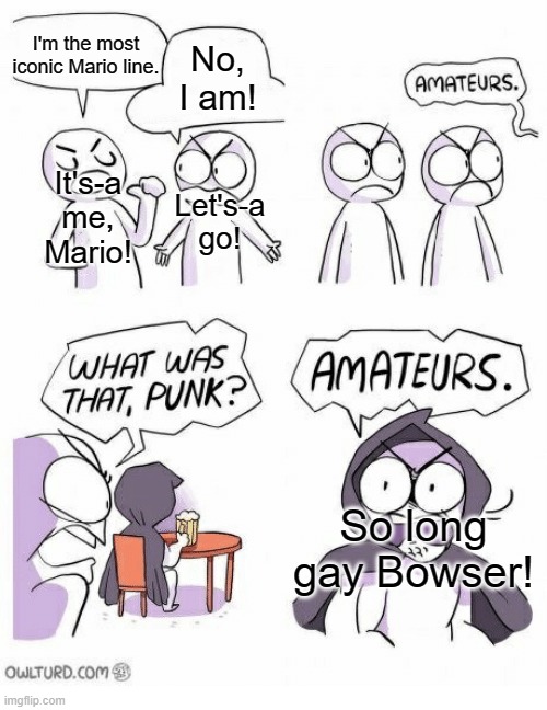 Amateurs |  I'm the most iconic Mario line. No, I am! It's-a me, Mario! Let's-a go! So long gay Bowser! | image tagged in memes,amateurs,super mario,iconic | made w/ Imgflip meme maker