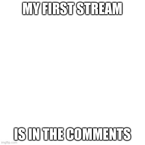 Blank Transparent Square Meme | MY FIRST STREAM; IS IN THE COMMENTS | image tagged in memes,blank transparent square | made w/ Imgflip meme maker