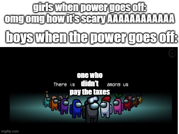 e | girls when power goes off: omg omg how it's scary AAAAAAAAAAAA; boys when the power goes off:; one who didn't pay the taxes | image tagged in sus,taxes,girls vs boys,among us | made w/ Imgflip meme maker