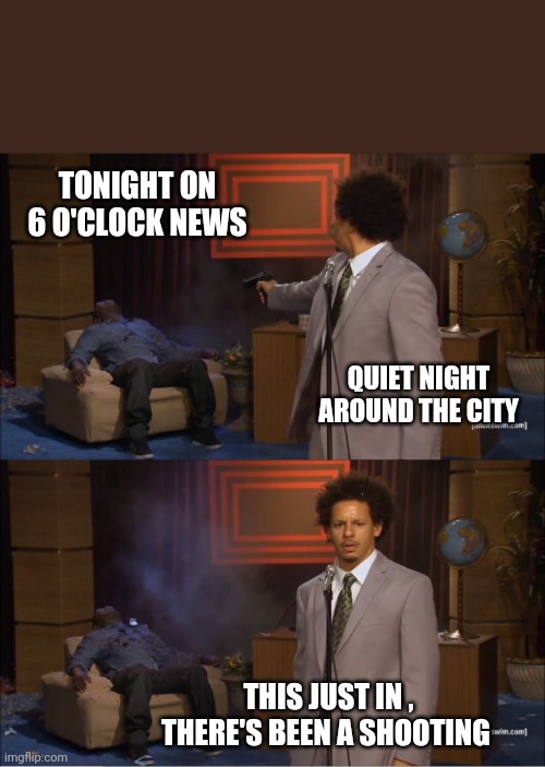 Who Killed Hannibal Meme | TONIGHT ON 6 O'CLOCK NEWS; QUIET NIGHT AROUND THE CITY; THIS JUST IN , THERE'S BEEN A SHOOTING | image tagged in memes,who killed hannibal | made w/ Imgflip meme maker