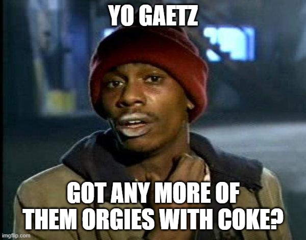 So Gaetz has been doing drugs. You won't see memes of gaetz with drugs here in this stream. | YO GAETZ; GOT ANY MORE OF THEM ORGIES WITH COKE? | image tagged in dave chappelle | made w/ Imgflip meme maker