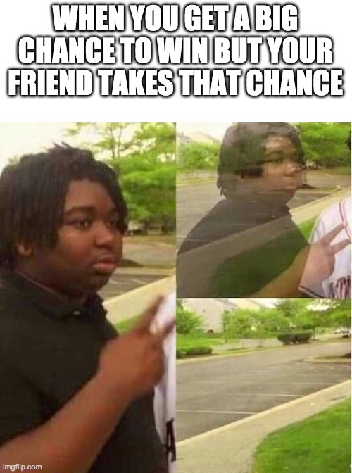 peace out | WHEN YOU GET A BIG CHANCE TO WIN BUT YOUR FRIEND TAKES THAT CHANCE | image tagged in disappearing | made w/ Imgflip meme maker