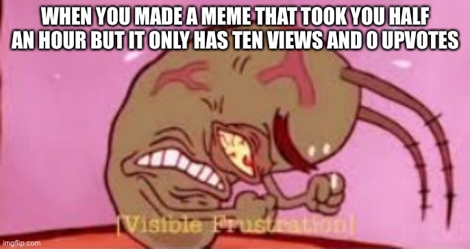 Random meme | WHEN YOU MADE A MEME THAT TOOK YOU HALF AN HOUR BUT IT ONLY HAS TEN VIEWS AND 0 UPVOTES | image tagged in visible frustration | made w/ Imgflip meme maker