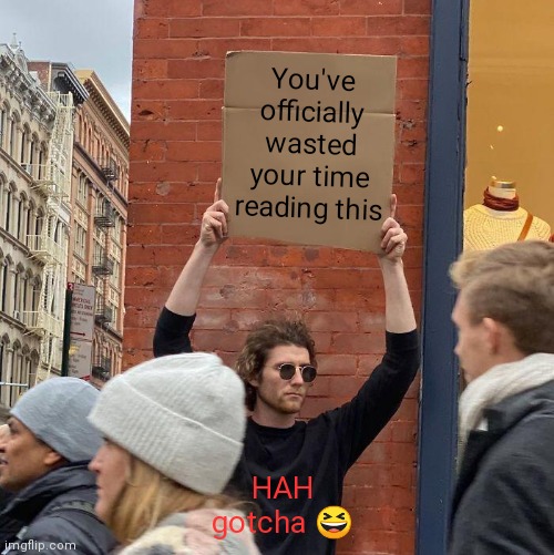You've officially wasted your time reading this; HAH
gotcha 😆 | image tagged in memes,guy holding cardboard sign | made w/ Imgflip meme maker