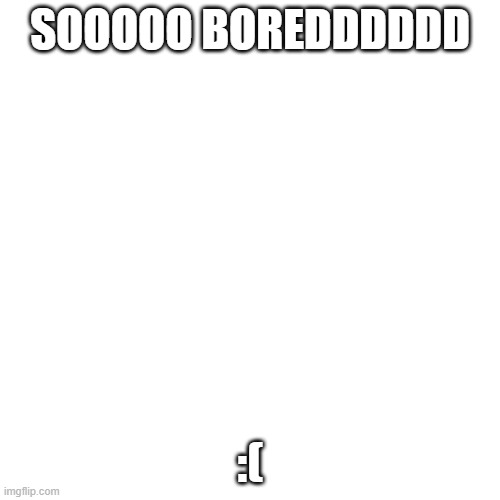 Blank Transparent Square | SOOOOO BOREDDDDDD; :( | image tagged in memes,blank transparent square | made w/ Imgflip meme maker