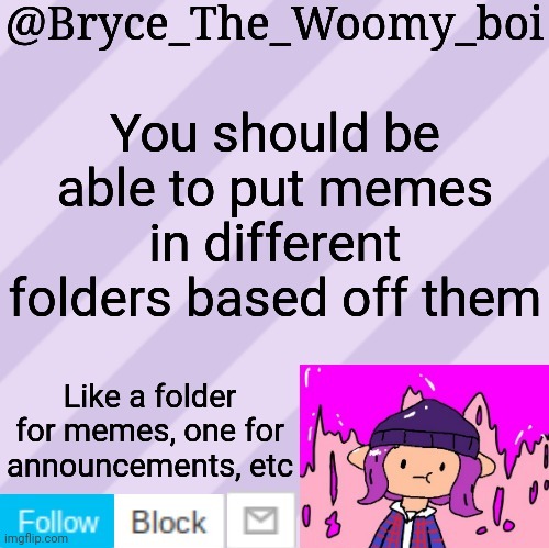 Bryce_The_Woomy_boi's new New NEW announcement template | You should be able to put memes in different folders based off them; Like a folder for memes, one for announcements, etc | image tagged in bryce_the_woomy_boi's new new new announcement template | made w/ Imgflip meme maker