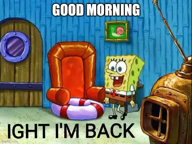 Ight im back | GOOD MORNING | image tagged in ight im back | made w/ Imgflip meme maker