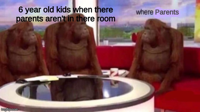 where parents | 6 year old kids when there parents aren't in there room; Parents | image tagged in where banana blank | made w/ Imgflip meme maker