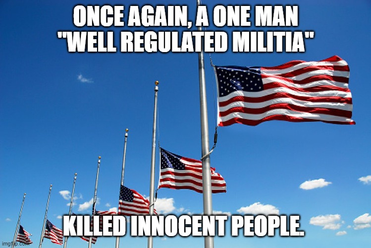 Flag half mast | ONCE AGAIN, A ONE MAN "WELL REGULATED MILITIA"; KILLED INNOCENT PEOPLE. | image tagged in flag half mast | made w/ Imgflip meme maker
