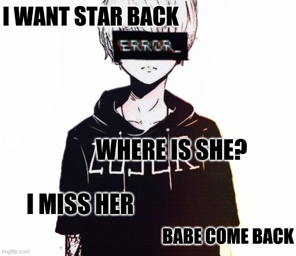 why do i feel this way | I WANT STAR BACK; WHERE IS SHE? I MISS HER; BABE COME BACK | made w/ Imgflip meme maker