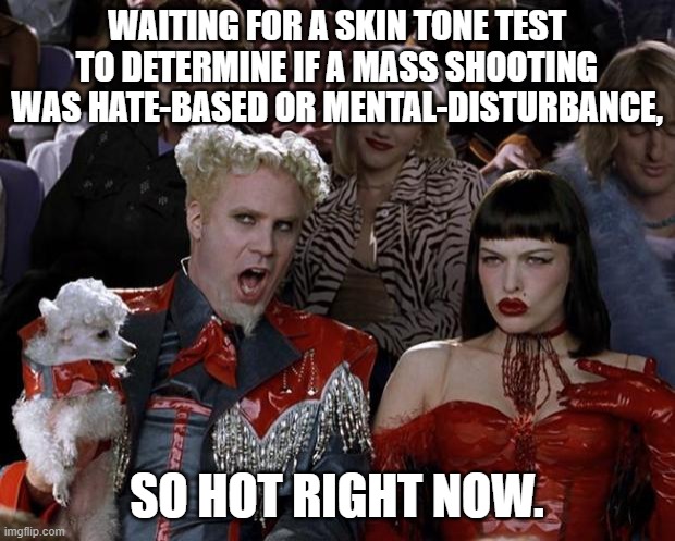 For leftists it ALWAYS comes down to skin tone: | WAITING FOR A SKIN TONE TEST TO DETERMINE IF A MASS SHOOTING WAS HATE-BASED OR MENTAL-DISTURBANCE, SO HOT RIGHT NOW. | image tagged in memes,mugatu so hot right now | made w/ Imgflip meme maker