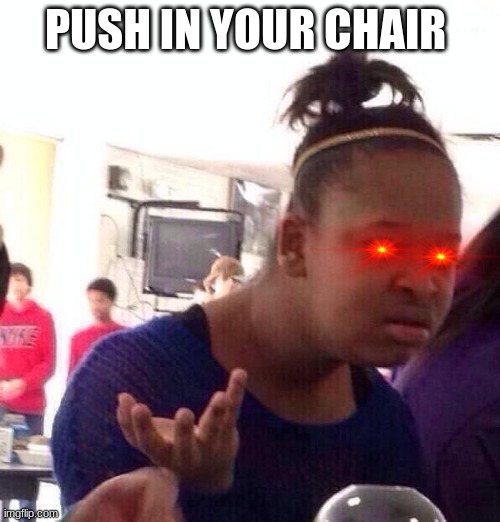 Black Girl Wat |  PUSH IN YOUR CHAIR | image tagged in memes,black girl wat | made w/ Imgflip meme maker