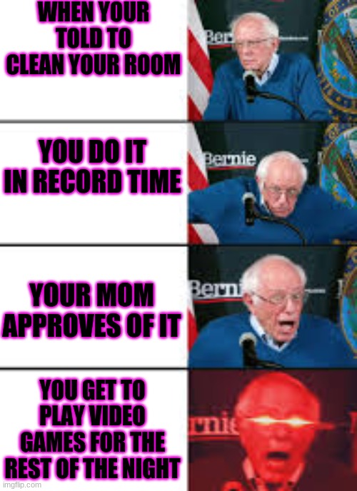 When your told to clean your room | WHEN YOUR TOLD TO CLEAN YOUR ROOM; YOU DO IT IN RECORD TIME; YOUR MOM APPROVES OF IT; YOU GET TO PLAY VIDEO GAMES FOR THE REST OF THE NIGHT | image tagged in bernie sanders reaction | made w/ Imgflip meme maker