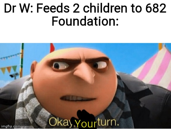 Okay my turn | Dr W: Feeds 2 children to 682
Foundation:; Your | image tagged in okay my turn | made w/ Imgflip meme maker