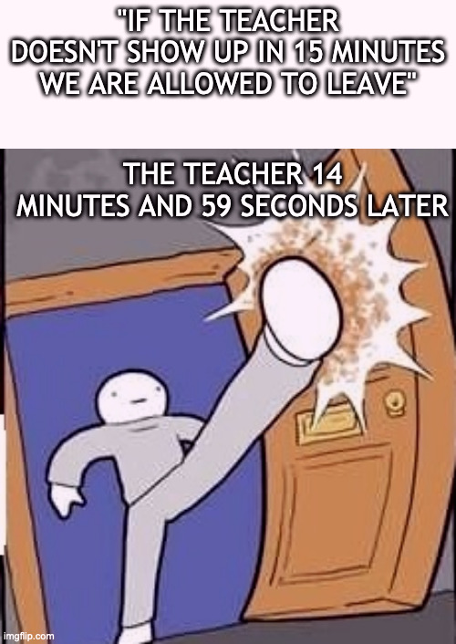 "IF THE TEACHER DOESN'T SHOW UP IN 15 MINUTES WE ARE ALLOWED TO LEAVE"; THE TEACHER 14 MINUTES AND 59 SECONDS LATER | made w/ Imgflip meme maker
