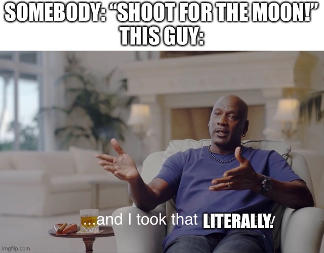 and I took that personally | SOMEBODY: “SHOOT FOR THE MOON!”
THIS GUY: LITERALLY. | image tagged in and i took that personally | made w/ Imgflip meme maker
