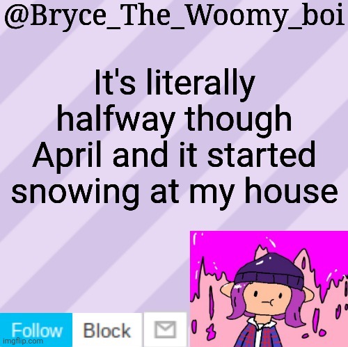 Bryce_The_Woomy_boi's new New NEW announcement template | It's literally halfway though April and it started snowing at my house | image tagged in bryce_the_woomy_boi's new new new announcement template | made w/ Imgflip meme maker