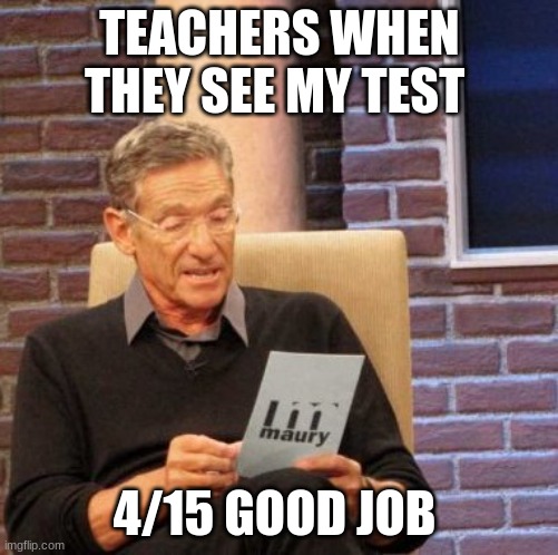 Maury Lie Detector Meme | TEACHERS WHEN THEY SEE MY TEST; 4/15 GOOD JOB | image tagged in memes,maury lie detector | made w/ Imgflip meme maker