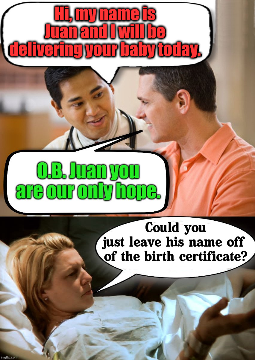 Weird, woman do not have a sense of humor during delivery. |  Hi, my name is
Juan and I will be
delivering your baby today. Could you
just leave his name off 
of the birth certificate? | image tagged in baby,baby daddy,delivery | made w/ Imgflip meme maker