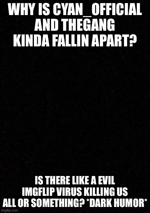 Blank  | WHY IS CYAN_OFFICIAL AND THEGANG KINDA FALLIN APART? IS THERE LIKE A EVIL IMGFLIP VIRUS KILLING US ALL OR SOMETHING? *DARK HUMOR* | image tagged in blank | made w/ Imgflip meme maker