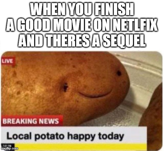 Local potato happy | WHEN YOU FINISH A GOOD MOVIE ON NETLFIX AND THERES A SEQUEL | image tagged in local potato happy | made w/ Imgflip meme maker
