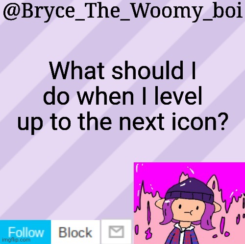 Bryce_The_Woomy_boi's new New NEW announcement template | What should I do when I level up to the next icon? | image tagged in bryce_the_woomy_boi's new new new announcement template | made w/ Imgflip meme maker