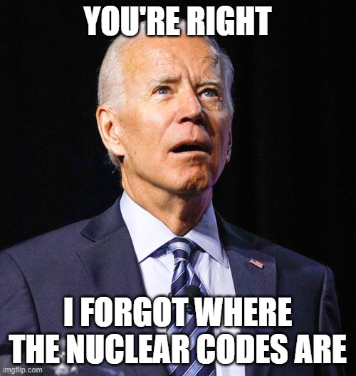 Joe Biden | YOU'RE RIGHT I FORGOT WHERE THE NUCLEAR CODES ARE | image tagged in joe biden | made w/ Imgflip meme maker