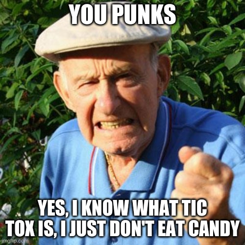 Grandpa thinks tic tacs makes videos | YOU PUNKS; YES, I KNOW WHAT TIC TOX IS, I JUST DON'T EAT CANDY | image tagged in angry old man,you punks,tic tox,tic tac,cool grandpa | made w/ Imgflip meme maker