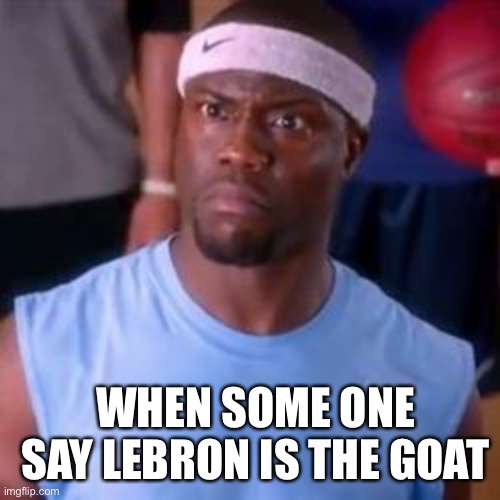 Kevin Hart NBA | WHEN SOME ONE SAY LEBRON IS THE GOAT | image tagged in kevin hart nba | made w/ Imgflip meme maker