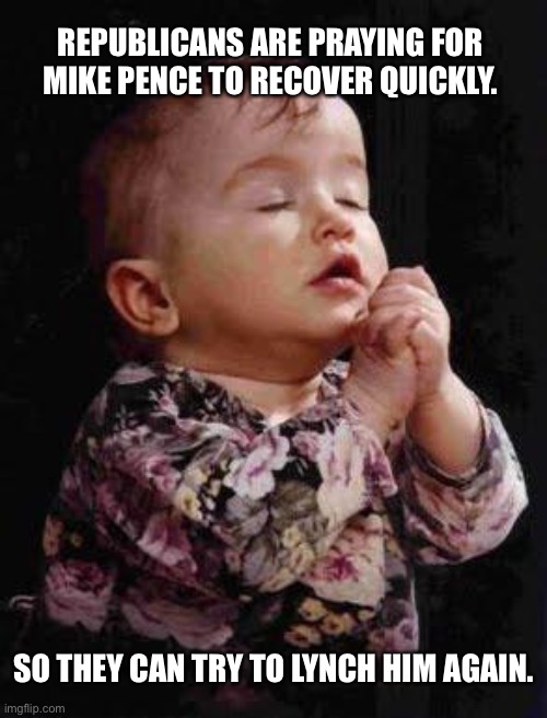 Pray for pence | REPUBLICANS ARE PRAYING FOR MIKE PENCE TO RECOVER QUICKLY. SO THEY CAN TRY TO LYNCH HIM AGAIN. | image tagged in baby praying | made w/ Imgflip meme maker