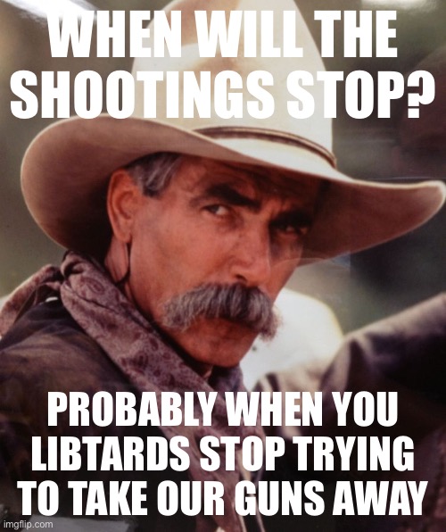 Stop disrespecting the Second Amendment, and the shootings will stop, I guarantee it | WHEN WILL THE SHOOTINGS STOP? PROBABLY WHEN YOU LIBTARDS STOP TRYING TO TAKE OUR GUNS AWAY | image tagged in sam elliott 2,libtards,gun rights,second amendment,guns,mass shootings | made w/ Imgflip meme maker