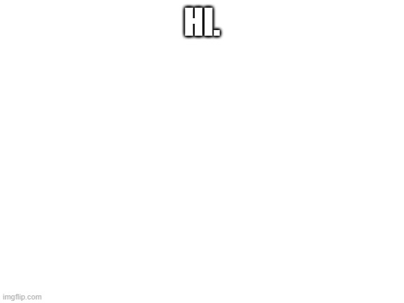 _ | HI. | image tagged in blank white template | made w/ Imgflip meme maker