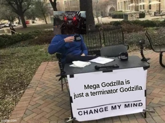 T-Godzilla | Mega Godzilla is just a terminator Godzilla | image tagged in memes,change my mind | made w/ Imgflip meme maker