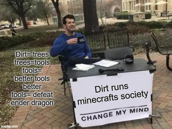 Dirt is running minecrafts society! | Dirt= trees
trees=tools
tools= better tools
better tools= defeat ender dragon; Dirt runs minecrafts society | image tagged in memes,change my mind | made w/ Imgflip meme maker