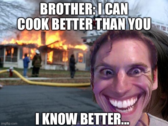 I know better... | BROTHER: I CAN COOK BETTER THAN YOU; I KNOW BETTER... | image tagged in fire,lol,who would win,look at me | made w/ Imgflip meme maker