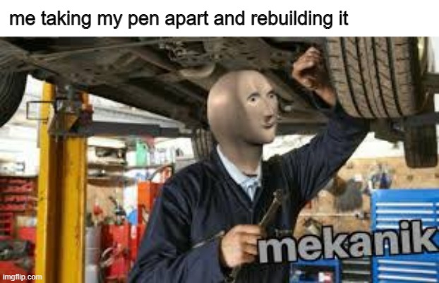 im a qualified mekanik! | me taking my pen apart and rebuilding it | image tagged in meme man mekanik | made w/ Imgflip meme maker