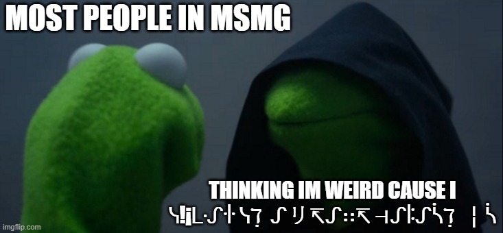 It tru | MOST PEOPLE IN MSMG; THINKING IM WEIRD CAUSE I ᓭ!¡ᒷᔑꖌ ᓭℸ ̣ ᔑリ↸ᔑ∷↸ ⊣ᔑꖎᔑᓵℸ ̣ ╎ᓵ | image tagged in memes,evil kermit | made w/ Imgflip meme maker