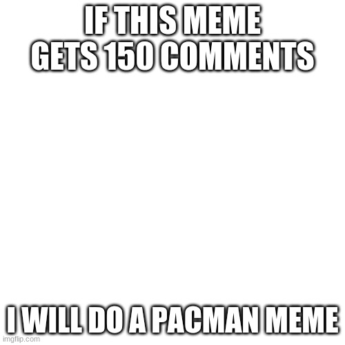 150 Comments = My First Pacman Meme | IF THIS MEME GETS 150 COMMENTS; I WILL DO A PACMAN MEME | image tagged in memes,blank transparent square,pacman,150 comments | made w/ Imgflip meme maker