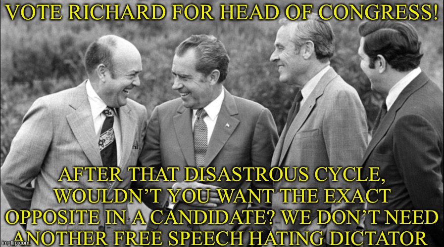 VOTE RICHARD FOR HEAD OF CONGRESS! AFTER THAT DISASTROUS CYCLE, WOULDN’T YOU WANT THE EXACT OPPOSITE IN A CANDIDATE? WE DON’T NEED ANOTHER FREE SPEECH HATING DICTATOR | made w/ Imgflip meme maker