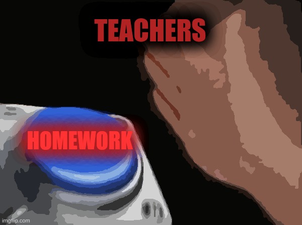 I'm not gonna do it |  TEACHERS; HOMEWORK | image tagged in memes,blank nut button,school meme,unhelpful teacher,oh god why | made w/ Imgflip meme maker