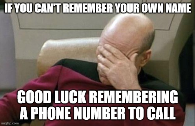 Captain Picard Facepalm Meme | IF YOU CAN'T REMEMBER YOUR OWN NAME GOOD LUCK REMEMBERING A PHONE NUMBER TO CALL | image tagged in memes,captain picard facepalm | made w/ Imgflip meme maker