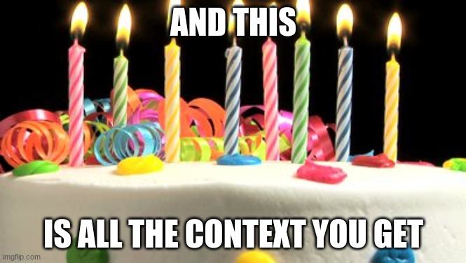 Birthday cake blank | AND THIS; IS ALL THE CONTEXT YOU GET | image tagged in birthday cake blank | made w/ Imgflip meme maker