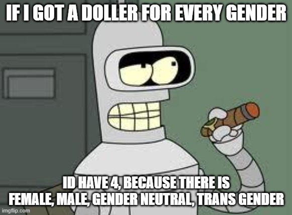 no cap | IF I GOT A DOLLER FOR EVERY GENDER; ID HAVE 4, BECAUSE THERE IS FEMALE, MALE, GENDER NEUTRAL, TRANS GENDER | image tagged in bender,fact,cigar | made w/ Imgflip meme maker