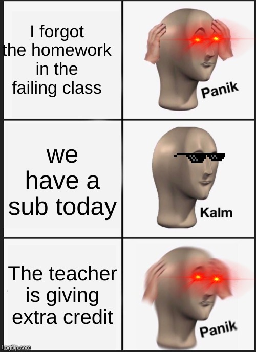 memes | I forgot the homework in the failing class; we have a sub today; The teacher is giving extra credit | image tagged in memes,panik kalm panik | made w/ Imgflip meme maker